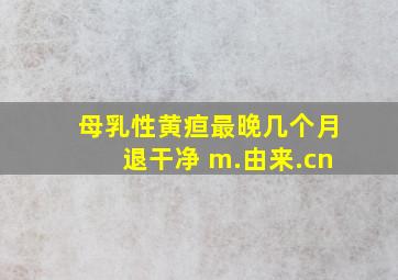 母乳性黄疸最晚几个月退干净 m.由来.cn